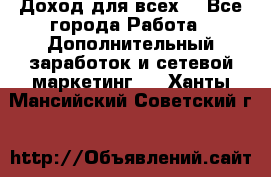 Доход для всех  - Все города Работа » Дополнительный заработок и сетевой маркетинг   . Ханты-Мансийский,Советский г.